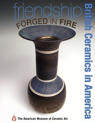 Friendship Forged in Fire: British Ceramics in America by Ceramic Art, American Museum of