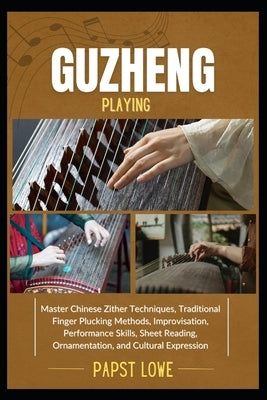 Guzheng Playing: Master Chinese Zither Techniques, Traditional Finger Plucking Methods, Improvisation, Performance Skills, Sheet Reading, Ornamentatio by Lowe, Papst