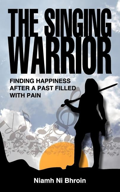 The Singing Warrior - Finding Happiness After a Life Filled with Pain and Abuse by Ni Bhroin, Niamh