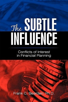 The Subtle Influence: Conflicts of Interest in Financial Planning by Bearden Ph. D., Frank C.