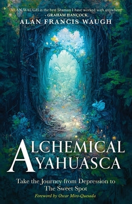 Alchemical Ayahuasca: Take the Journey from Depression to the Sweet Spot by Waugh, Alan F.