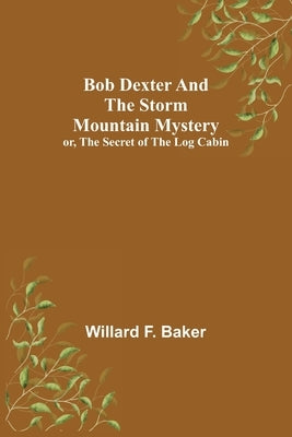 Bob Dexter and the Storm Mountain Mystery; or, The Secret of the Log Cabin by F. Baker, Willard