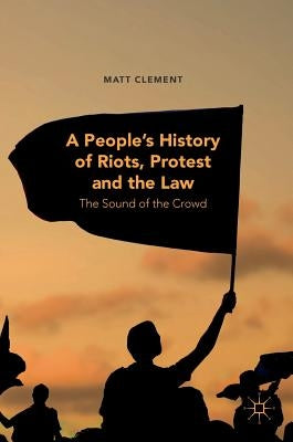 A People's History of Riots, Protest and the Law: The Sound of the Crowd by Clement, Matt