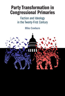 Party Transformation in Congressional Primaries: Faction and Ideology in the Twenty-First Century by Cowburn, Mike