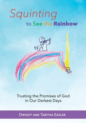 Squinting to See the Rainbow: Trusting the Promises of God in Our Darkest Days by Easler, Dwight and Tabitha