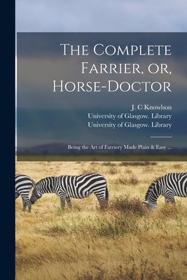 The Complete Farrier, or, Horse-doctor [electronic Resource]: Being the Art of Farriery Made Plain & Easy ... by Knowlson, J. C.
