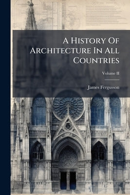 A History Of Architecture In All Countries; Volume II by Fergusson, James