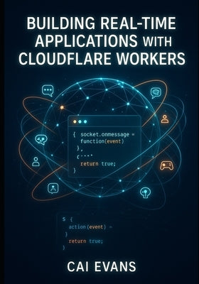 Building Real-Time Applications with Cloudflare Workers: Chat Apps, Multiplayer Games, and AI Agents Using Durable Objects and Websockets by Evans, Cai