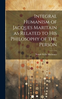 Integral Humanism of Jacques Maritain as Related to his Philosophy of the Person by Michener, Norah Willis