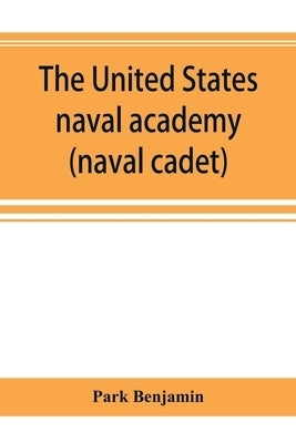 The United States naval academy, being the yarn of the American midshipman (naval cadet) by Benjamin, Park