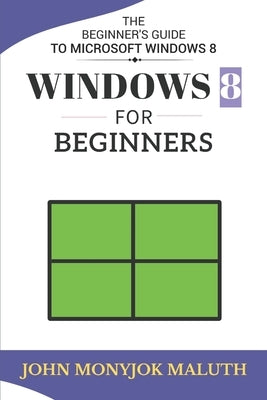 Windows 8 For Beginners: The Beginner's Guide to Microsoft Windows 8 by Maluth, John Monyjok