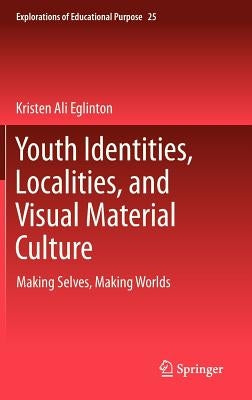 Youth Identities, Localities, and Visual Material Culture: Making Selves, Making Worlds by Eglinton, Kristen Ali