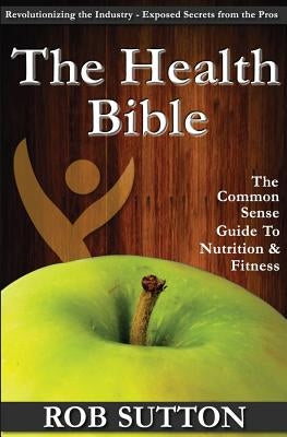 The Health Bible: A Common Sense Guide To Nutrition And Fitness by Sutton, Rob