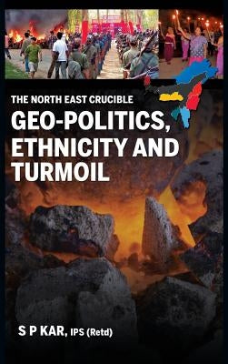 The North East Crucible: Geo-Politics, Ethnicity and Turmoil by Kar, S. P.