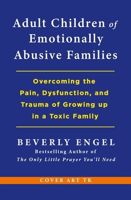Adult Children of Emotionally Abusive Families: Overcoming the Pain, Dysfunction, and Trauma of Growing Up in a Toxic Family by Engel, Beverly