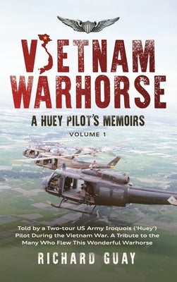 Vietnam Warhorse: Told by a Two-Tour US Army Iroquois ('Huey') Pilot During the Vietnam War. a Tribute to the Many Who Flew This Wonderf by Guay, Richard R.