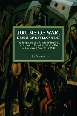 Drums of War, Drums of Development: The Formation of a Pacific Ruling Class and Industrial Transformation in East and Southeast Asia, 1945-1980 by Glassman, Jim