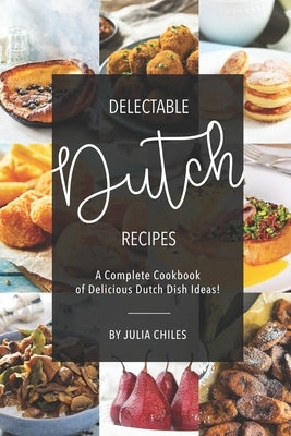 Delectable Dutch Recipes: A Complete Cookbook of Delicious Dutch Dish Ideas! by Chiles, Julia