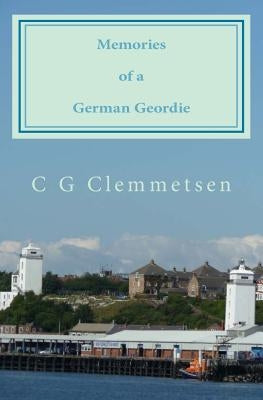 Memories of a German Geordie: Seventy years of highlights and lowlights by Clemmetsen, C. G.