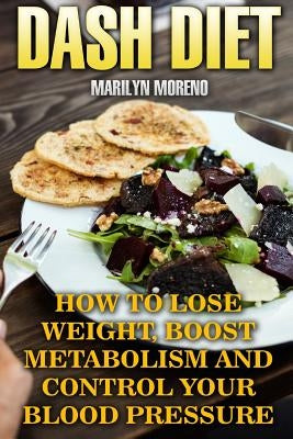 DASH Diet: How To Lose Weight, Boost Metabolism And Control Your Blood Pressure by Moreno, Marilyn