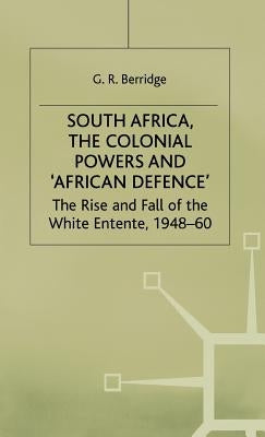 South Africa, the Colonial Powers and 'African Defence': The Rise and Fall of the White Entente, 1948-60 by Berridge, G.