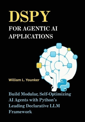 DSPy for Agentic AI Applications: Build Modular, Self-Optimizing AI Agents with Python's Leading Declarative LLM Framework by Younker, William L.