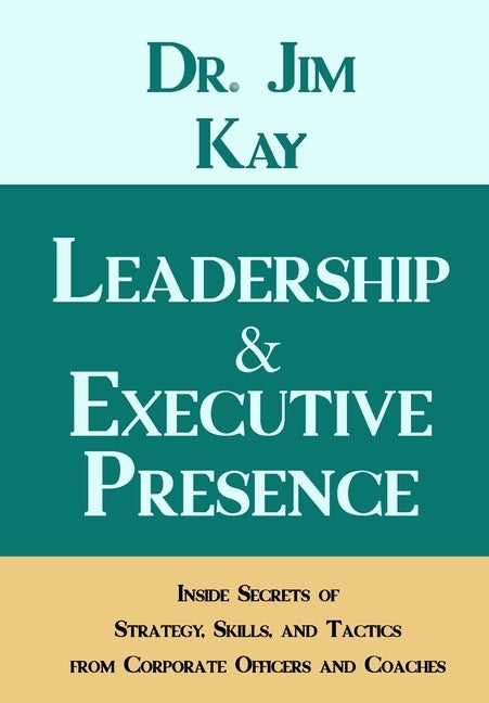 Leadership & Executive Presence: Inside Secrets of Strategy, Skills, and Tactics from Corporate Officers and Coaches by Kay, Jim