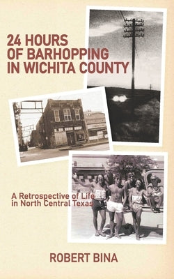 24 Hours of Barhopping in Wichita County: A Retrospective of Life in North Central Texas by Bina, Robert