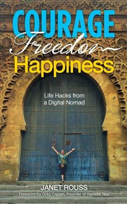 Courage Freedom Happiness: Life Hacks from a Digital Nomad by Rouss, Janet