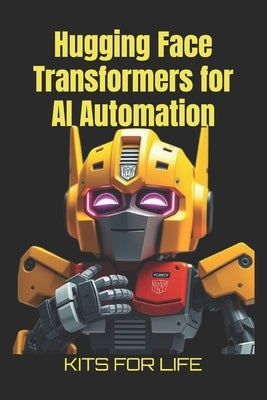 Hugging Face Transformers for AI Automation: A Practical Guide to AI Automation, Model Fine-Tuning, and Scalable Deployment by Kits for Life