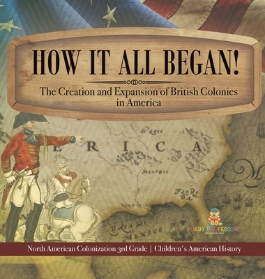 How It All Began! The Creation and Expansion of British Colonies in America North American Colonization 3rd Grade Children's American History by Baby Professor