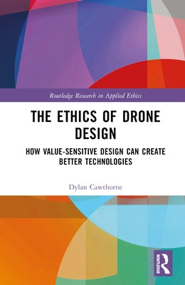The Ethics of Drone Design: How Value-Sensitive Design Can Create Better Technologies by Cawthorne, Dylan