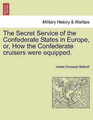 The Secret Service of the Confederate States in Europe, Or, How the Confederate Cruisers Were Equipped. Vol. II by Bulloch, James Dunwody