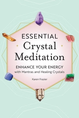 Essential Crystal Meditation: Enhance Your Energy with Mantras and Healing Crystals by Frazier, Karen