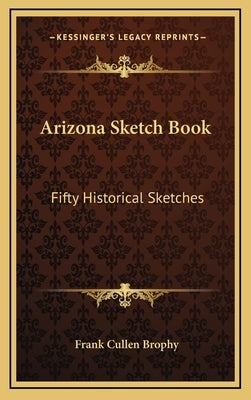 Arizona Sketch Book: Fifty Historical Sketches by Brophy, Frank Cullen
