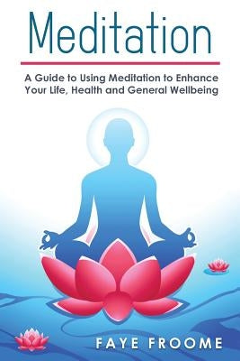 Meditation: A Guide to Using Meditation to Enhance Your Life, Health and General Well-being by Froome, Faye