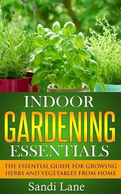 Indoor Gardening Essentials: The Essential Guide for Growing Herbs and Vegetables from Home by Lane, Sandi