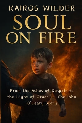 Soul on Fire: From the Ashes of Despair to the Light of Grace The John O'Leary Story by Wilder, Kairos