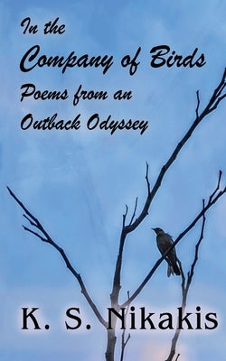 In the Company of Birds: Poems from an Outback Odyssey by Nikakis, K. S.
