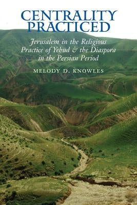 Centrality Practiced: Jerusalem in the Religious Practice of Yehud and the Diaspora During the Persian Period by Knowles, Melody D.