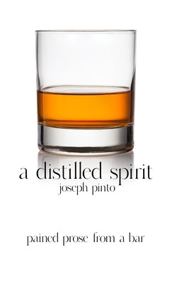 A Distilled Spirit: pained prose from a bar by Pinto, Joseph