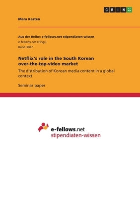 Netflix's role in the South Korean over-the-top-video market: The distribution of Korean media content in a global context by Kasten, Mara