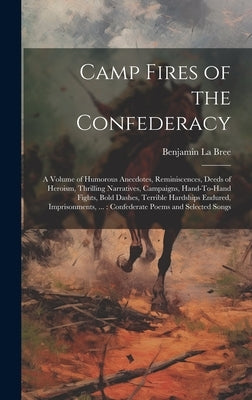 Camp Fires of the Confederacy: A Volume of Humorous Anecdotes, Reminiscences, Deeds of Heroism, Thrilling Narratives, Campaigns, Hand-To-Hand Fights, by La Bree, Benjamin