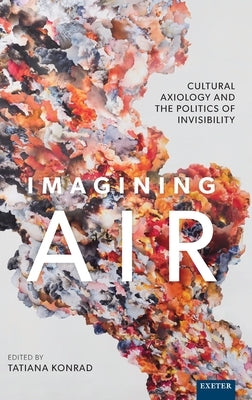 Imagining Air: Cultural Axiology and the Politics of Invisibility by Konrad, Tatiana