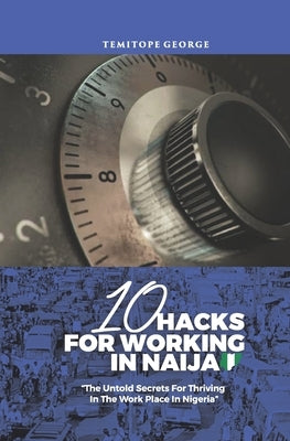 10 Hacks For Working In Naija: Untold Secrets About Working In Nigeria by George, Temitope