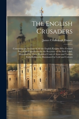 The English Crusaders; Containing an Account of all the English Knights who Formed Part of the Expeditions for the Recovery of the Holy Land. Illustra by Dansey, James Cruikshank