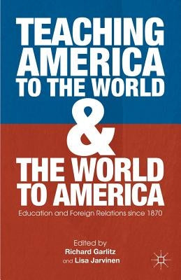 Teaching America to the World and the World to America: Education and Foreign Relations Since 1870 by Garlitz, R.