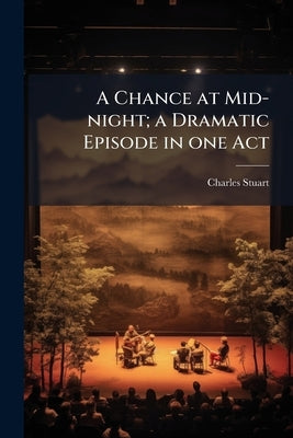A Chance at Mid-night; a Dramatic Episode in one Act by Stuart, Charles [From Old Catalog]