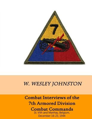 Combat Interviews of the 7th Armored Division Combat Commands: St. Vith and Manhay, Belgium, December 16-23, 1944 by Johnston, W. Wesley