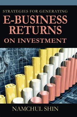 Strategies for Generating E-Business Returns on Investment by Shin, Namchul